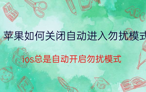 苹果如何关闭自动进入勿扰模式 ios总是自动开启勿扰模式，怎么关闭？